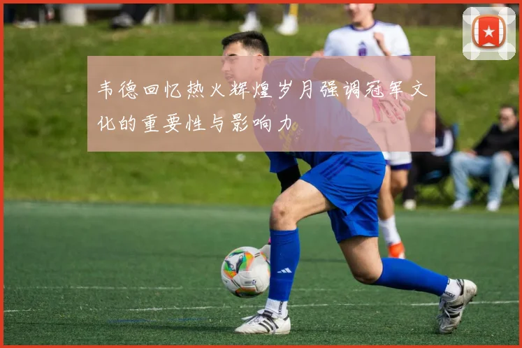 韦德回忆热火辉煌岁月强调冠军文化的重要性与影响力