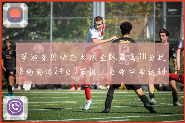 萨迪克贝状态火热全队最高30分近8场场均24分7篮板三分命中率达44