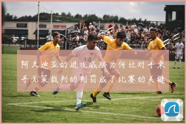 阿夫迪亚的进攻威胁为何让对手束手无策裁判的判罚成了比赛的关键因素