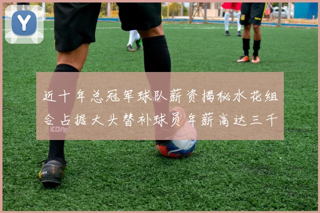 近十年总冠军球队薪资揭秘水花组合占据大头替补球员年薪高达三千万