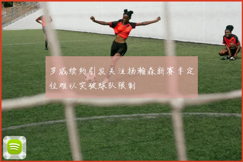 罗威续约引发关注杨瀚森新赛季定位难以突破球队限制