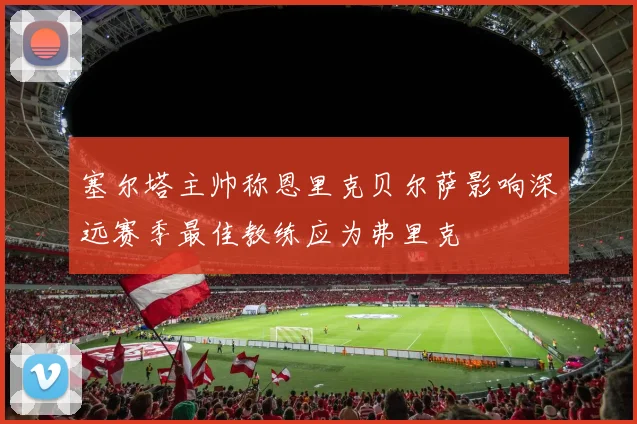 塞尔塔主帅称恩里克贝尔萨影响深远赛季最佳教练应为弗里克