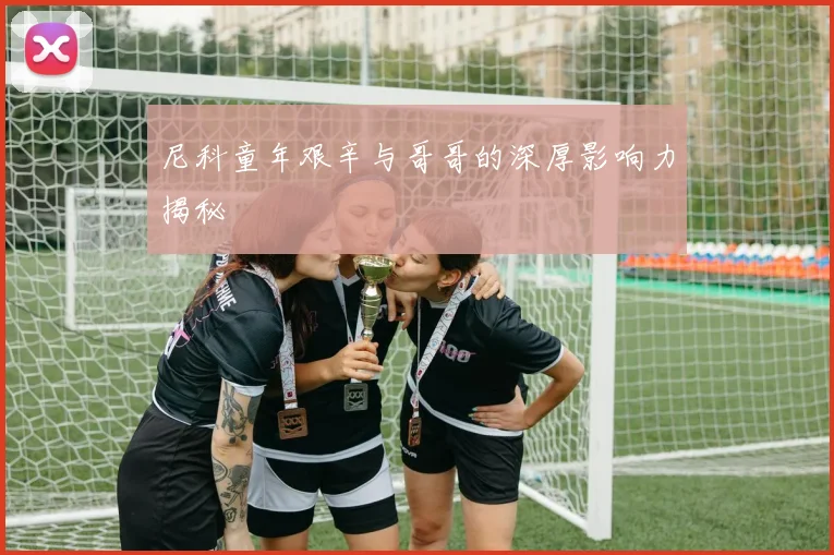 尼科童年艰辛与哥哥的深厚影响力揭秘