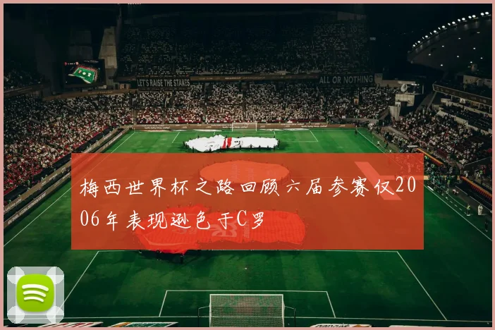 梅西世界杯之路回顾六届参赛仅2006年表现逊色于C罗