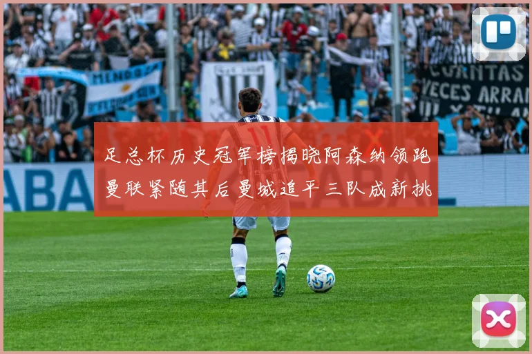 足总杯历史冠军榜揭晓阿森纳领跑曼联紧随其后曼城追平三队成新挑战