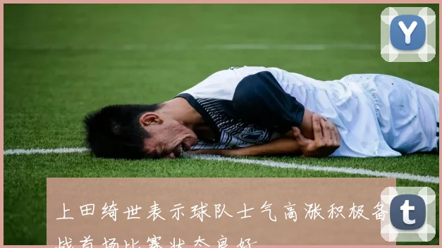 上田绮世表示球队士气高涨积极备战首场比赛状态良好