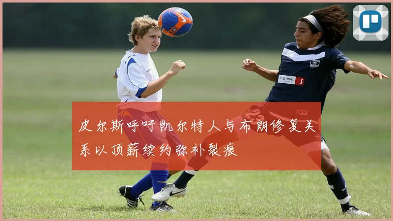皮尔斯呼吁凯尔特人与布朗修复关系以顶薪续约弥补裂痕