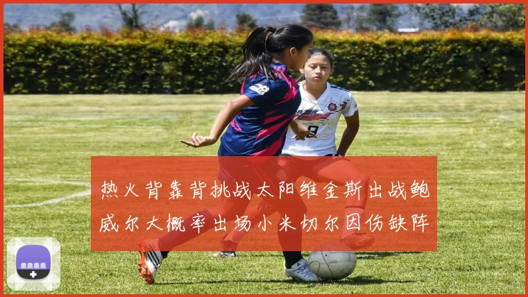 热火背靠背挑战太阳维金斯出战鲍威尔大概率出场小米切尔因伤缺阵