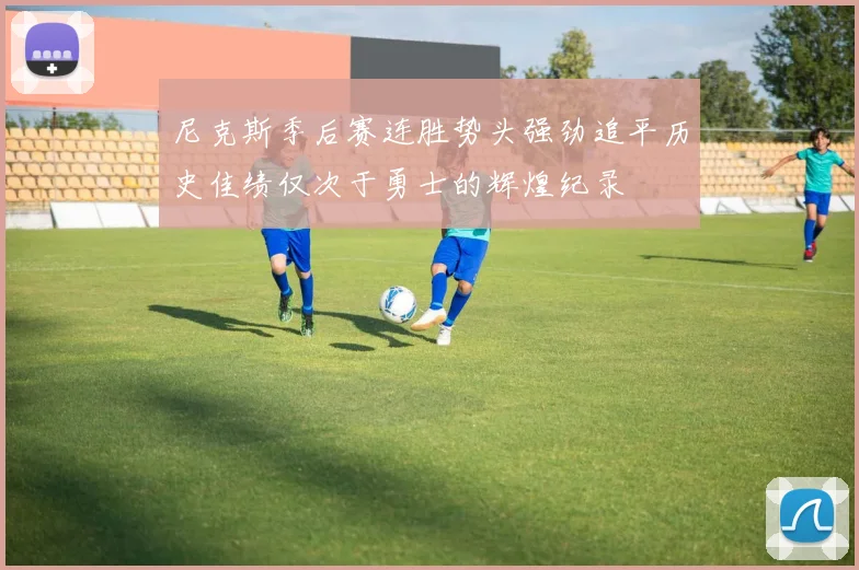 尼克斯季后赛连胜势头强劲追平历史佳绩仅次于勇士的辉煌纪录