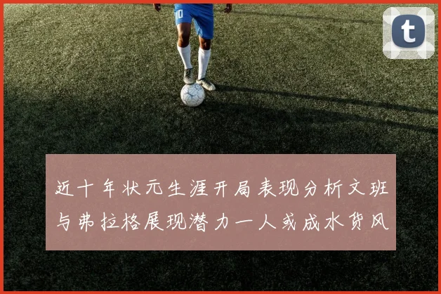 近十年状元生涯开局表现分析文班与弗拉格展现潜力一人或成水货风险