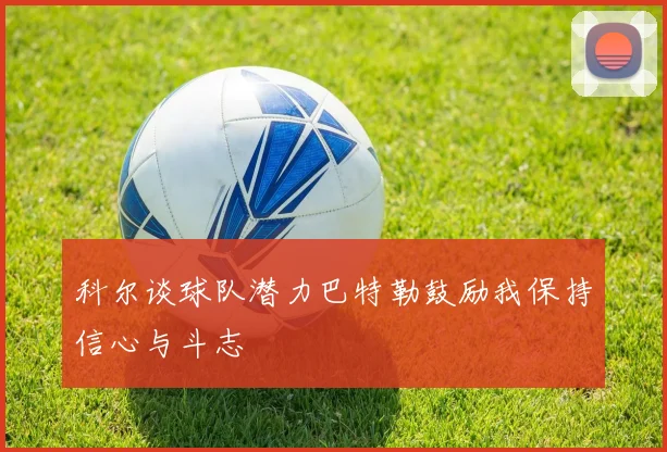 科尔谈球队潜力巴特勒鼓励我保持信心与斗志