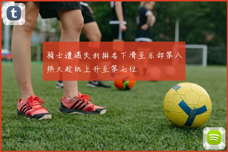 骑士遭遇失利排名下滑至东部第八热火趁机上升至第七位