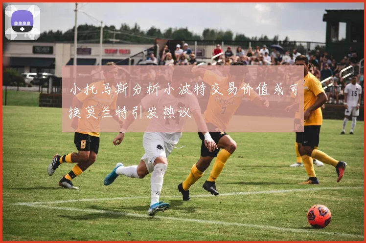 小托马斯分析小波特交易价值或可换莫兰特引发热议