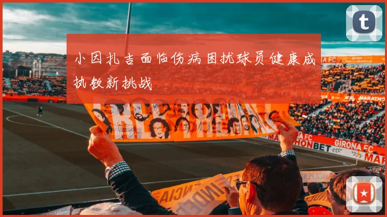 小因扎吉面临伤病困扰球员健康成执教新挑战