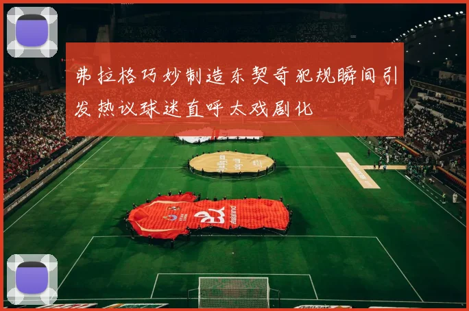 弗拉格巧妙制造东契奇犯规瞬间引发热议球迷直呼太戏剧化