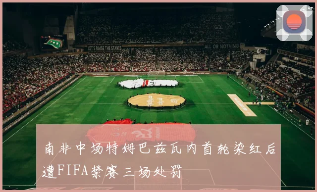 南非中场特姆巴兹瓦内首轮染红后遭FIFA禁赛三场处罚