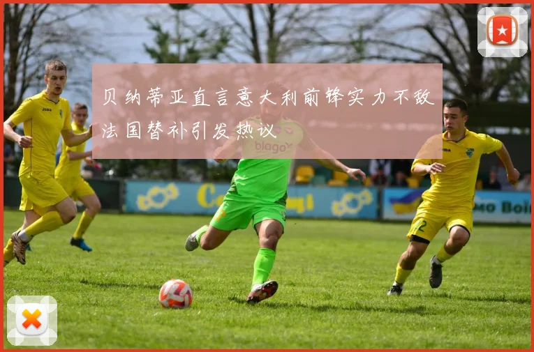 贝纳蒂亚直言意大利前锋实力不敌法国替补引发热议