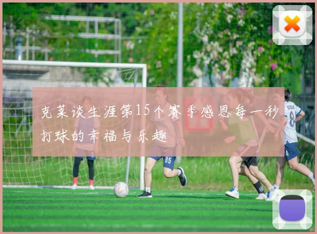 克莱谈生涯第15个赛季感恩每一秒打球的幸福与乐趣