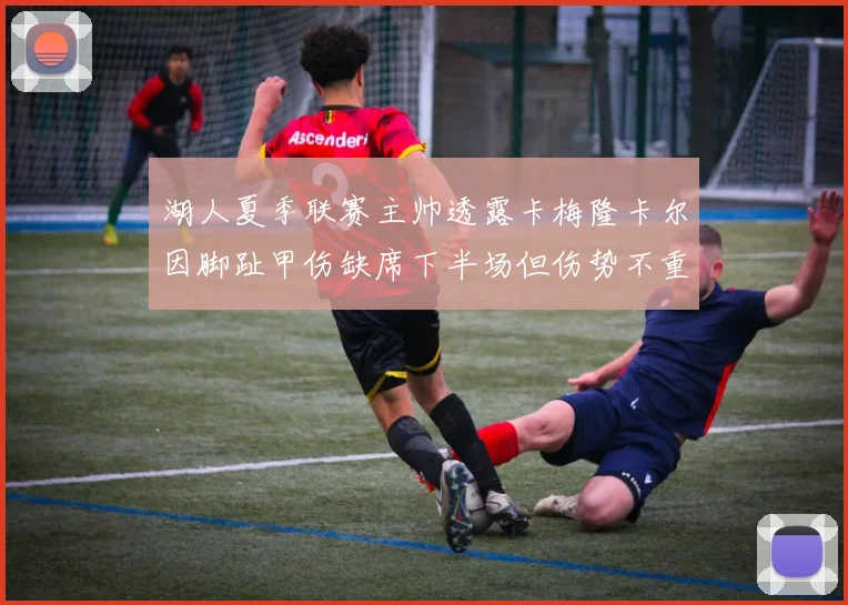 湖人夏季联赛主帅透露卡梅隆卡尔因脚趾甲伤缺席下半场但伤势不重