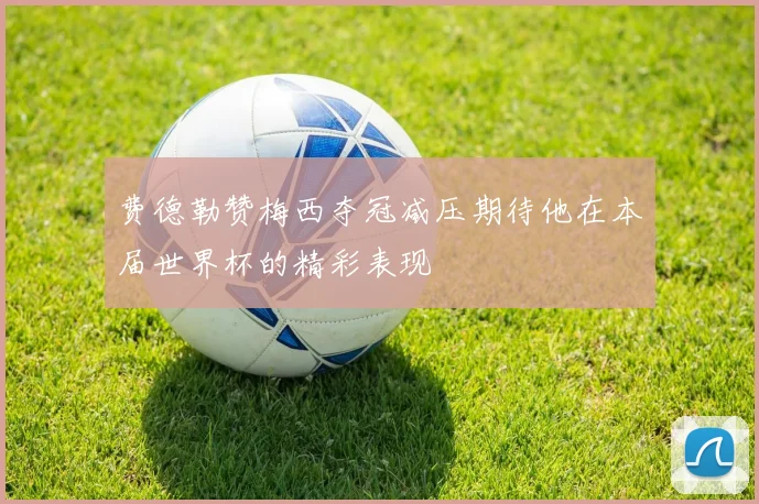费德勒赞梅西夺冠减压期待他在本届世界杯的精彩表现