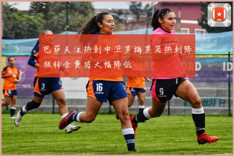 巴萨关注热刺中卫罗梅罗若热刺降级转会费将大幅降低
