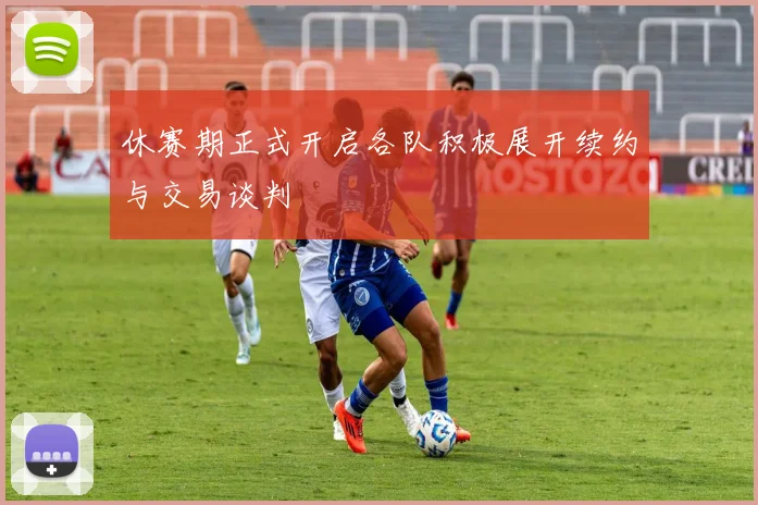 休赛期正式开启各队积极展开续约与交易谈判