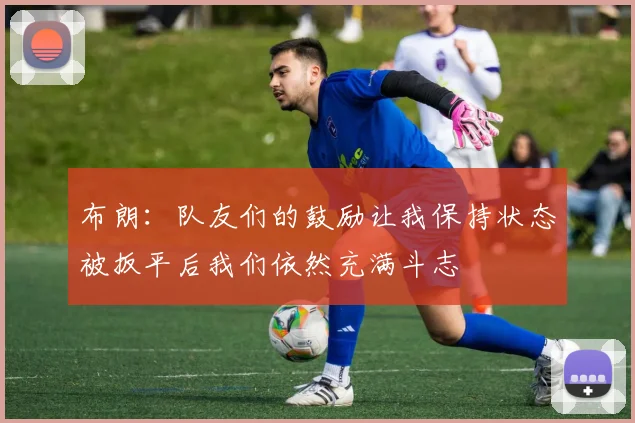 布朗：队友们的鼓励让我保持状态被扳平后我们依然充满斗志
