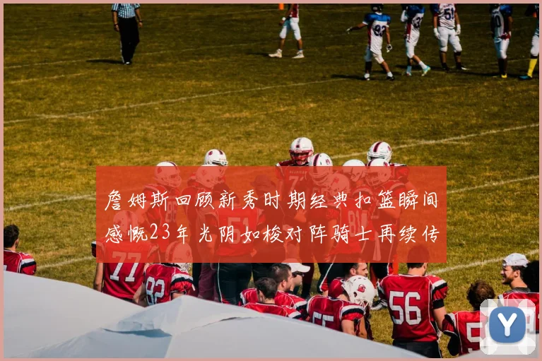 詹姆斯回顾新秀时期经典扣篮瞬间感慨23年光阴如梭对阵骑士再续传奇