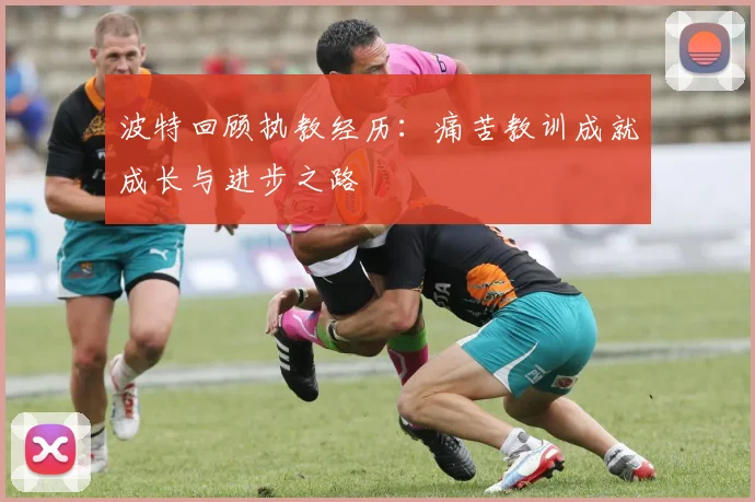 波特回顾执教经历：痛苦教训成就成长与进步之路