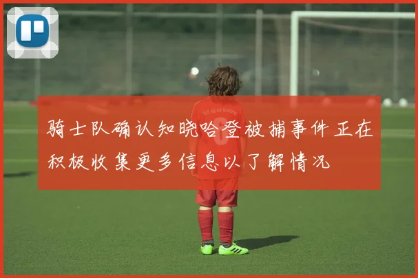 骑士队确认知晓哈登被捕事件正在积极收集更多信息以了解情况