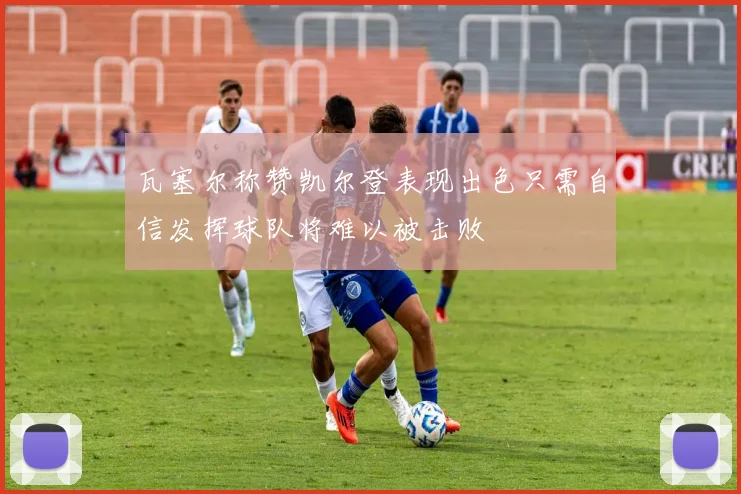 瓦塞尔称赞凯尔登表现出色只需自信发挥球队将难以被击败