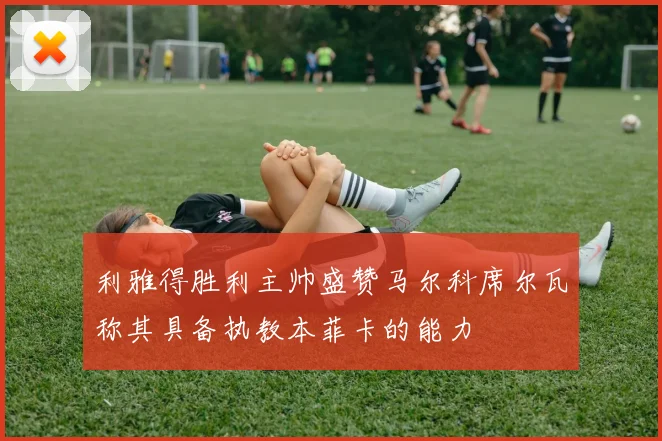 利雅得胜利主帅盛赞马尔科席尔瓦称其具备执教本菲卡的能力
